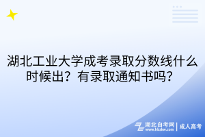 湖北工業(yè)大學成考錄取分數(shù)線什么時候出？有錄取通知書嗎？