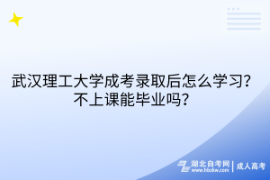 武漢理工大學(xué)成考錄取后怎么學(xué)習(xí)？不上課能畢業(yè)嗎？