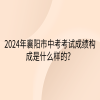 2024年襄陽市中考考試成績構(gòu)成是什么樣的？