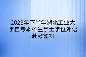 2023年下半年湖北工業(yè)大學(xué)自考本科生學(xué)士學(xué)位外語(yǔ)赴考須知