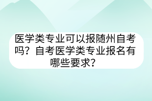 醫(yī)學(xué)類專業(yè)可以報(bào)隨州自考嗎？自考醫(yī)學(xué)類專業(yè)報(bào)名有哪些要求？