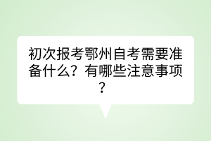 初次報考鄂州自考需要準備什么？有哪些注意事項？