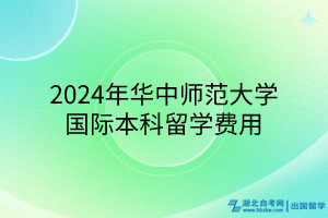 2024年華中師范大學(xué)國(guó)際本科留學(xué)費(fèi)用