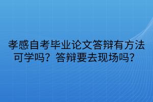 孝感自考畢業(yè)論文答辯有方法可學(xué)嗎？答辯要去現(xiàn)場嗎？