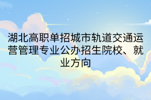 湖北高職單招城市軌道交通運營管理專業(yè)公辦招生院校、就業(yè)方向