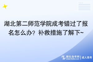 湖北第二師范學(xué)院成考錯(cuò)過了報(bào)名怎么辦？補(bǔ)救措施了解下~