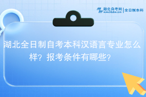 湖北全日制自考本科漢語言專業(yè)怎么樣？報考條件有哪些？