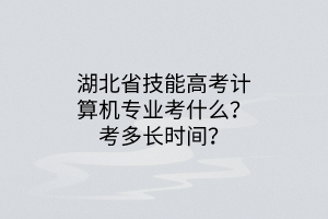 湖北省技能高考計(jì)算機(jī)專業(yè)考什么？考多長(zhǎng)時(shí)間？