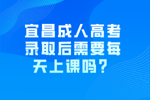 宜昌成人高考錄取后需要每天上課嗎？