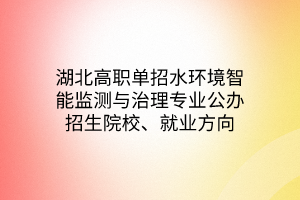 湖北高職單招水環(huán)境智能監(jiān)測與治理專業(yè)公辦招生院校、就業(yè)方向