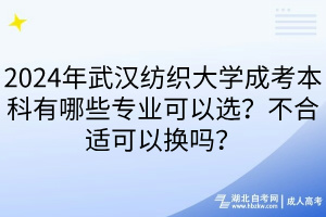 2024年武漢紡織大學(xué)成考本科有哪些專業(yè)可以選？不合適可以換嗎？