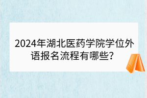 2024年湖北醫(yī)藥學(xué)院學(xué)位外語報(bào)名流程有哪些？