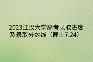 2023江漢大學(xué)高考錄取進(jìn)度及錄取分?jǐn)?shù)線（截止7.24）