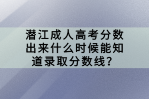 潛江成人高考分?jǐn)?shù)出來(lái)什么時(shí)候能知道錄取分?jǐn)?shù)線(xiàn)？