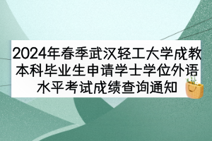 2024年春季武漢輕工大學(xué)成教本科畢業(yè)生申請學(xué)士學(xué)位外語水平考試成績查詢通知