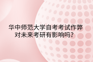 華中師范大學自考考試作弊對未來考研有影響嗎？