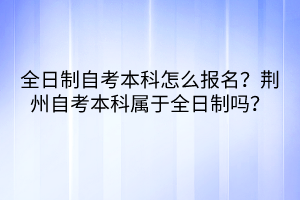 全日制自考本科怎么報(bào)名？荊州自考本科屬于全日制嗎？