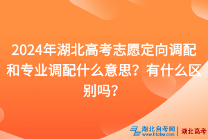 2024年湖北高考志愿定向調(diào)配和專業(yè)調(diào)配什么意思？有什么區(qū)別嗎？