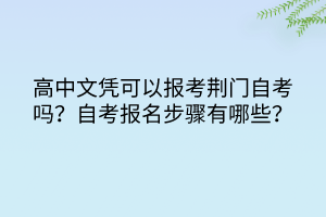 高中文憑可以報(bào)考荊門自考嗎？自考報(bào)名步驟有哪些？