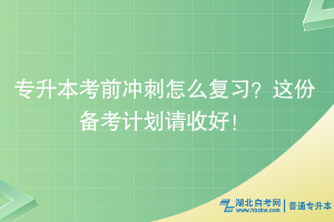 湖北普通專升本考前沖刺怎么復(fù)習(xí)？這份備考計劃請收好！