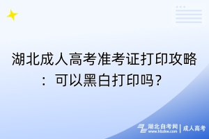 湖北成人高考準(zhǔn)考證打印攻略：可以黑白打印嗎？