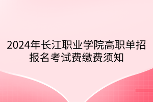 2024年長江職業(yè)學(xué)院高職單招報(bào)名考試費(fèi)繳費(fèi)須知