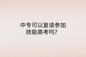 中?？梢詮?fù)讀參加技能高考嗎？