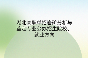 湖北高職單招巖礦分析與鑒定專業(yè)公辦招生院校、就業(yè)方向