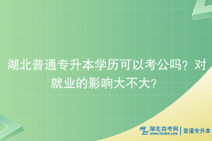 湖北普通專升本學(xué)歷可以考公嗎？對就業(yè)的影響大不大？