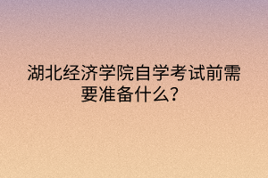 湖北經(jīng)濟(jì)學(xué)院自學(xué)考試前需要準(zhǔn)備什么？