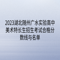 2023湖北隨州廣水實驗高中美術特長生招生考試合格分數(shù)線與名單