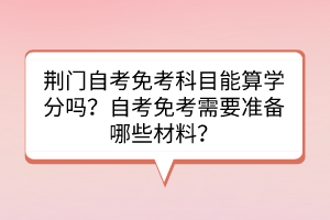 荊門自考免考科目能算學(xué)分嗎？自考免考需要準(zhǔn)備哪些材料？