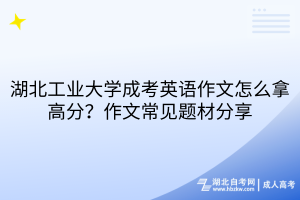 湖北工業(yè)大學成考英語作文怎么拿高分？作文常見題材分享