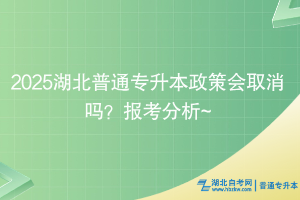 2025湖北普通專升本政策會取消嗎？報考分析~