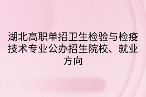 湖北高職單招衛(wèi)生檢驗與檢疫技術專業(yè)公辦招生院校、就業(yè)方向