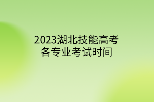 2023湖北技能高考各專(zhuān)業(yè)考試時(shí)間