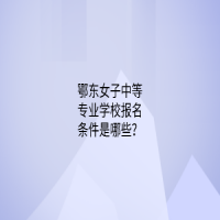 鄂東女子中等專業(yè)學(xué)校報名條件是哪些？