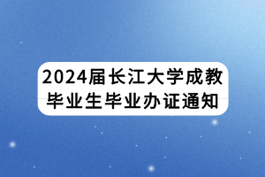 2024屆長(zhǎng)江大學(xué)成教畢業(yè)生畢業(yè)辦證通知