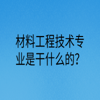 材料工程技術(shù)專業(yè)是干什么的？