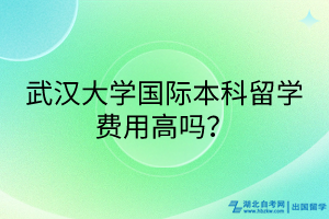 武漢大學(xué)國(guó)際本科留學(xué)費(fèi)用高嗎？