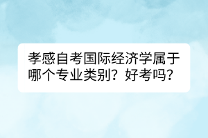 孝感自考國際經(jīng)濟學(xué)屬于哪個專業(yè)類別？好考嗎？