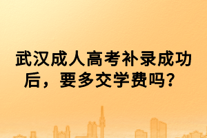 武漢成人高考補(bǔ)錄成功后，要多交學(xué)費(fèi)嗎？