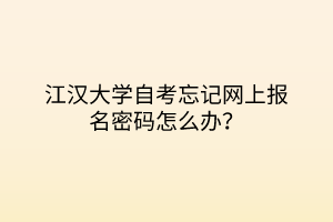 江漢大學(xué)自考忘記網(wǎng)上報(bào)名密碼怎么辦？