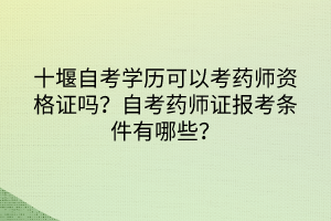 十堰自考學(xué)歷可以考藥師資格證嗎？自考藥師證報(bào)考條件有哪些？