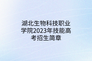 湖北生物科技職業(yè)學(xué)院2023年技能高考招生簡章