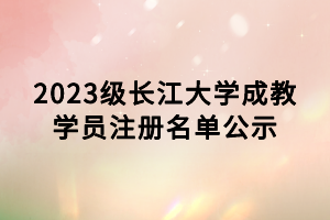 2023級(jí)長(zhǎng)江大學(xué)成教學(xué)員注冊(cè)名單公示