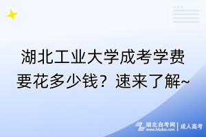 湖北工業(yè)大學(xué)成考學(xué)費(fèi)要花多少錢？速來(lái)了解~