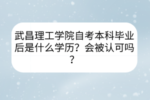 武昌理工學(xué)院自考本科畢業(yè)后是什么學(xué)歷？會被認(rèn)可嗎？