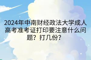 2024年中南財(cái)經(jīng)政法大學(xué)成人高考準(zhǔn)考證打印要注意什么問題？打幾份？