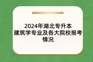 2024年湖北專升本建筑學(xué)專業(yè)及各大院校報考情況